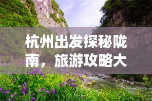 杭州出发探秘陇南，旅游攻略大揭秘，秘境之旅不容错过！