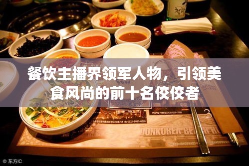 餐饮主播界领军人物，引领美食风尚的前十名佼佼者