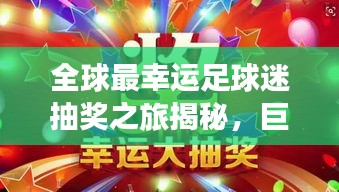 全球最幸运足球迷抽奖之旅揭秘，巨星排名与抽奖盛况全解析