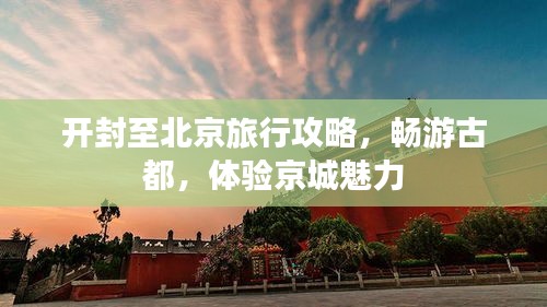 开封至北京旅行攻略，畅游古都，体验京城魅力