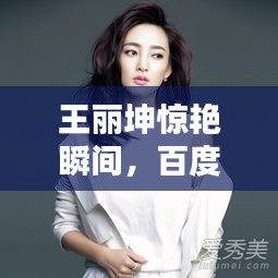王丽坤惊艳瞬间，百度搜索独享美图呈现！