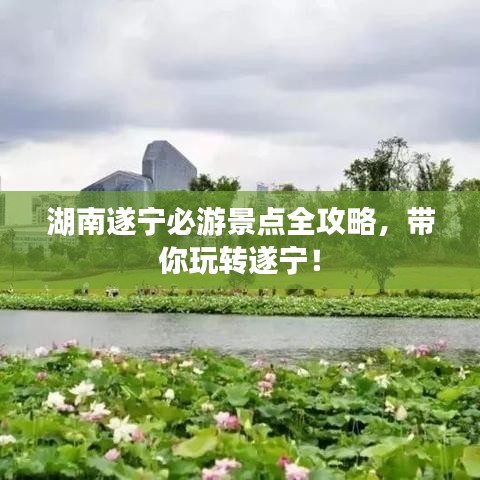 湖南遂宁必游景点全攻略，带你玩转遂宁！