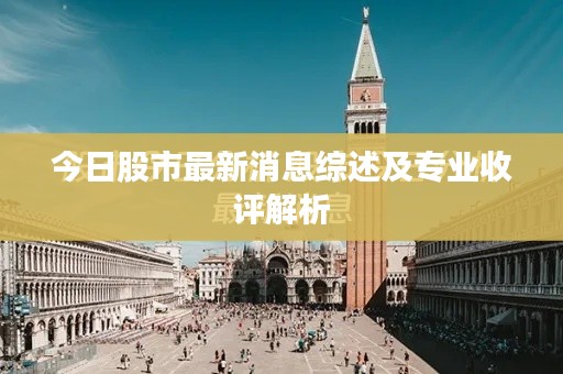 今日股市最新消息综述及专业收评解析