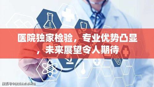 医院独家检验，专业优势凸显，未来展望令人期待