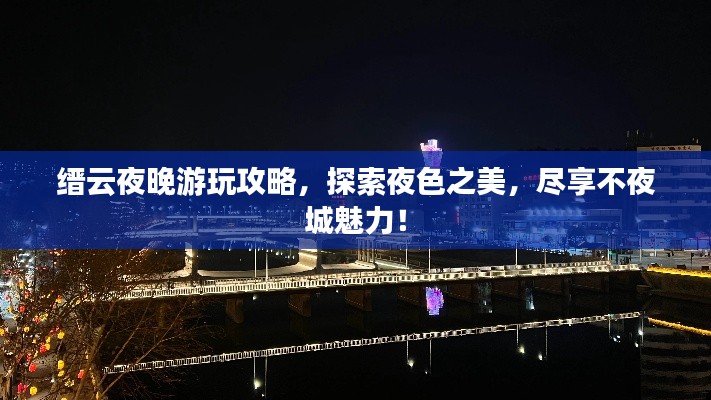 缙云夜晚游玩攻略，探索夜色之美，尽享不夜城魅力！