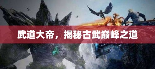 武道大帝，揭秘古武巅峰之道