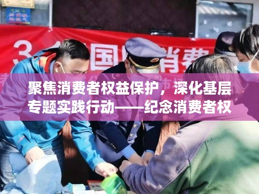 聚焦消费者权益保护，深化基层专题实践行动——纪念消费者权益保护基层专题活动