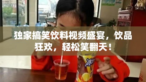 独家搞笑饮料视频盛宴，饮品狂欢，轻松笑翻天！