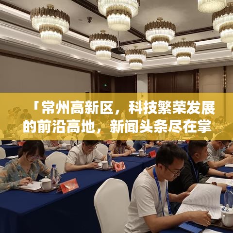 「常州高新区，科技繁荣发展的前沿高地，新闻头条尽在掌握」