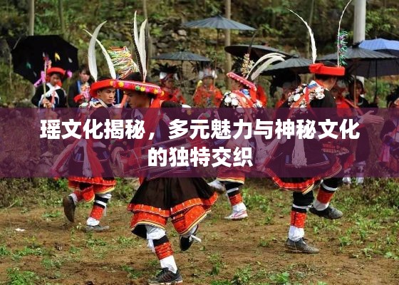 瑶文化揭秘，多元魅力与神秘文化的独特交织