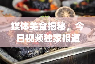 媒体美食揭秘，今日视频独家报道，不容错过的美食盛宴！