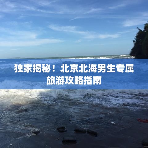 独家揭秘！北京北海男生专属旅游攻略指南
