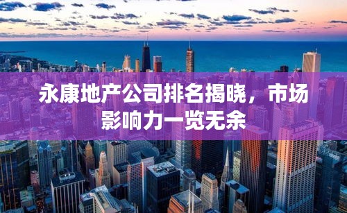 永康地产公司排名揭晓，市场影响力一览无余