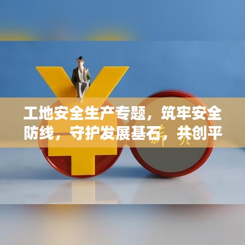 工地安全生产专题，筑牢安全防线，守护发展基石，共创平安工地