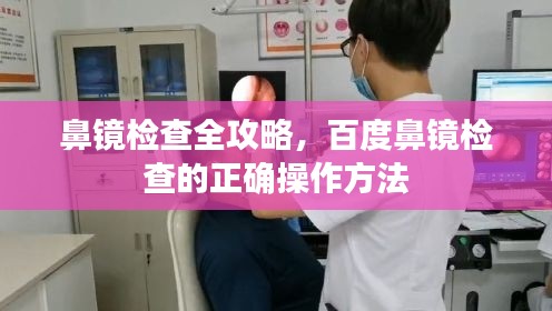 鼻镜检查全攻略，百度鼻镜检查的正确操作方法