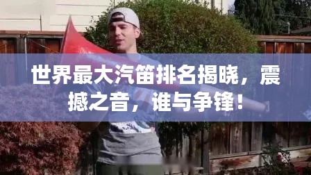 世界最大汽笛排名揭晓，震撼之音，谁与争锋！
