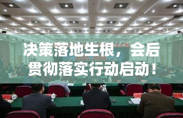 决策落地生根，会后贯彻落实行动启动！
