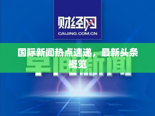 国际新闻热点速递，最新头条概览