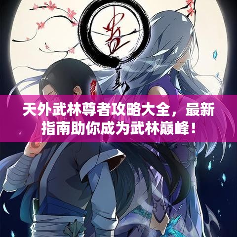 天外武林尊者攻略大全，最新指南助你成为武林巅峰！