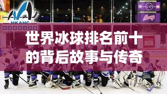 世界冰球排名前十的背后故事与传奇之旅！