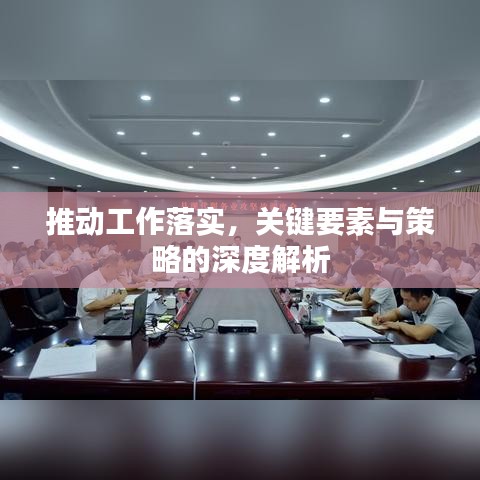 推动工作落实，关键要素与策略的深度解析