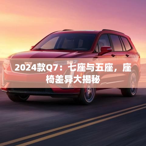 2024款Q7：七座与五座，座椅差异大揭秘