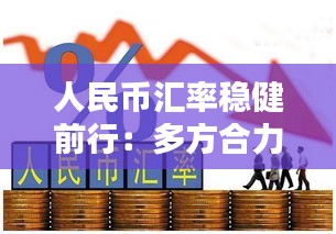 人民币汇率稳健前行：多方合力筑牢支撑基石