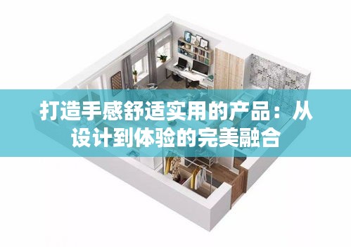 打造手感舒适实用的产品：从设计到体验的完美融合