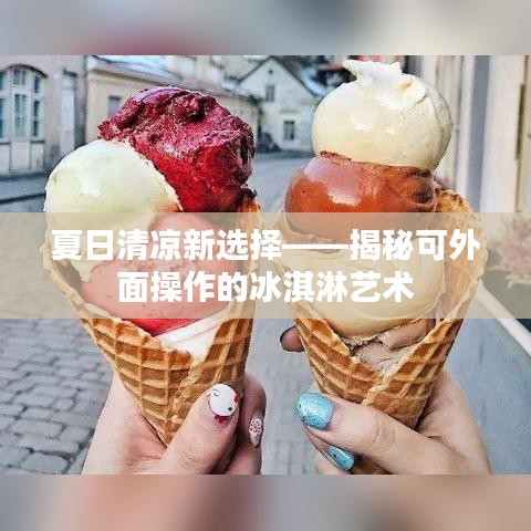 夏日清凉新选择——揭秘可外面操作的冰淇淋艺术