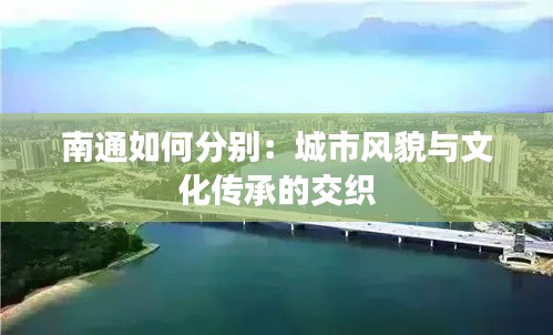 南通如何分别：城市风貌与文化传承的交织