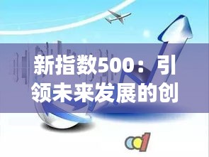 新指数500：引领未来发展的创新力量