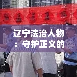 辽宁法治人物：守护正义的守护者