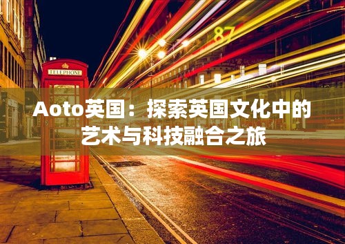 Aoto英国：探索英国文化中的艺术与科技融合之旅