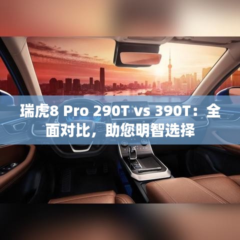 瑞虎8 Pro 290T vs 390T：全面对比，助您明智选择