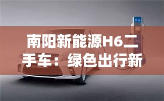 南阳新能源H6二手车：绿色出行新选择，环保经济两不误