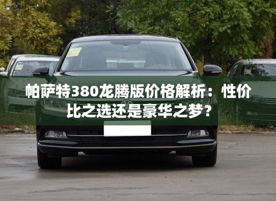 帕萨特380龙腾版价格解析：性价比之选还是豪华之梦？