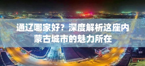 通辽哪家好？深度解析这座内蒙古城市的魅力所在