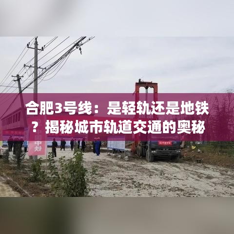 合肥3号线：是轻轨还是地铁？揭秘城市轨道交通的奥秘