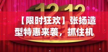 【限时狂欢】张扬造型特惠来袭，抓住机会焕新形象！