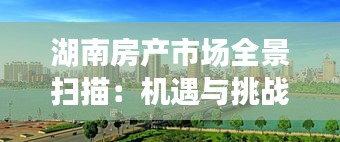 湖南房产市场全景扫描：机遇与挑战并存