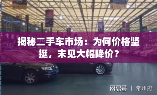 揭秘二手车市场：为何价格坚挺，未见大幅降价？