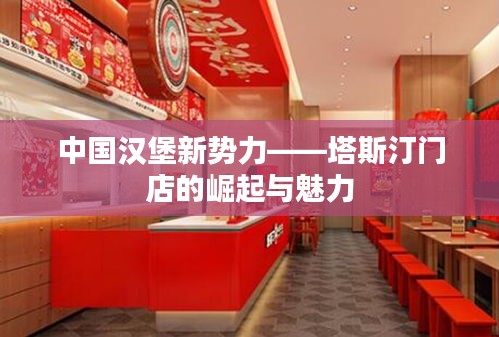 中国汉堡新势力——塔斯汀门店的崛起与魅力