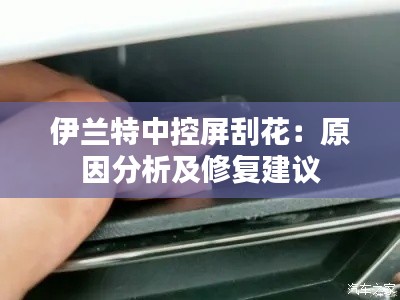 伊兰特中控屏刮花：原因分析及修复建议