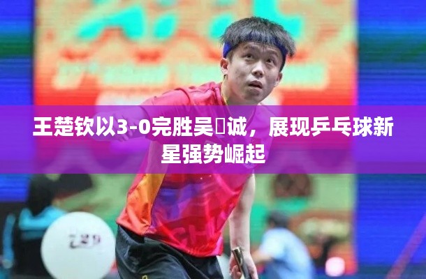 王楚钦以3-0完胜吴晙诚，展现乒乓球新星强势崛起