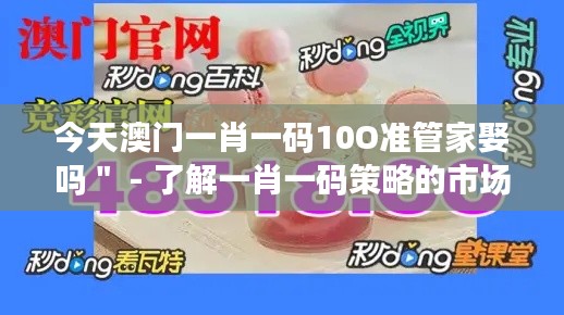 今天澳门一肖一码10O准管家娶吗＂ - 了解一肖一码策略的市场影响力