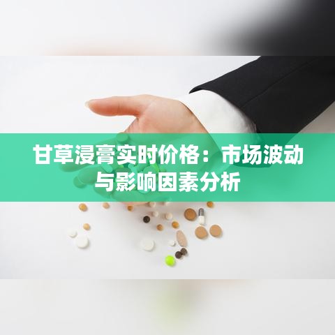 甘草浸膏实时价格：市场波动与影响因素分析