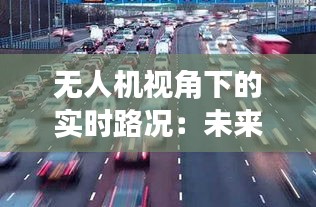 无人机视角下的实时路况：未来交通管理的革新之道