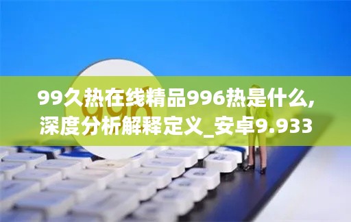 99久热在线精品996热是什么,深度分析解释定义_安卓9.933