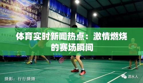 体育实时新闻热点：激情燃烧的赛场瞬间