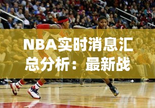 NBA实时消息汇总分析：最新战况与赛场焦点